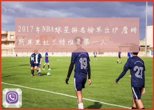 2017年NBA球星排名榜单出炉 詹姆斯库里杜兰特谁是第一人