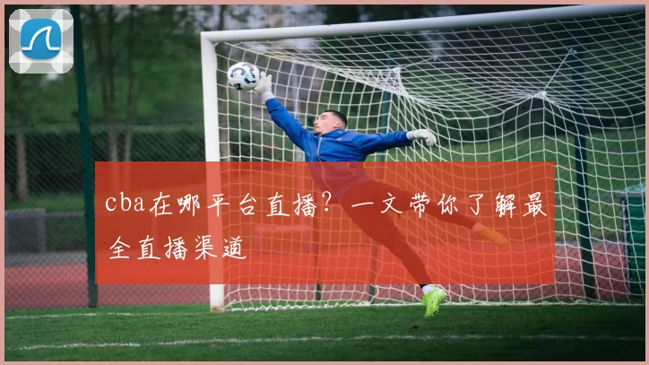 cba在哪平台直播？一文带你了解最全直播渠道