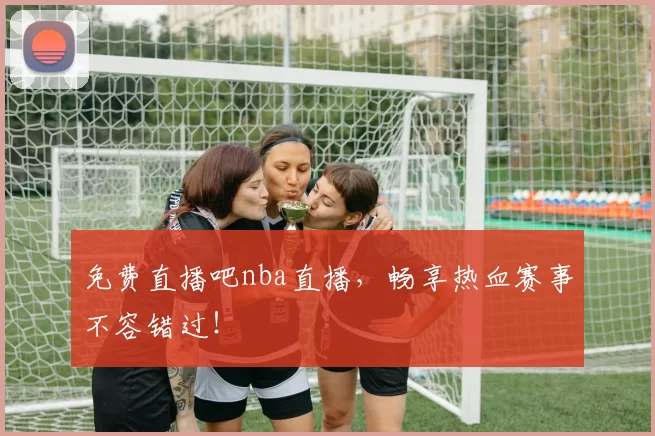 免费直播吧nba直播，畅享热血赛事不容错过！
