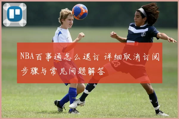 NBA百事通怎么退订 详细取消订阅步骤与常见问题解答