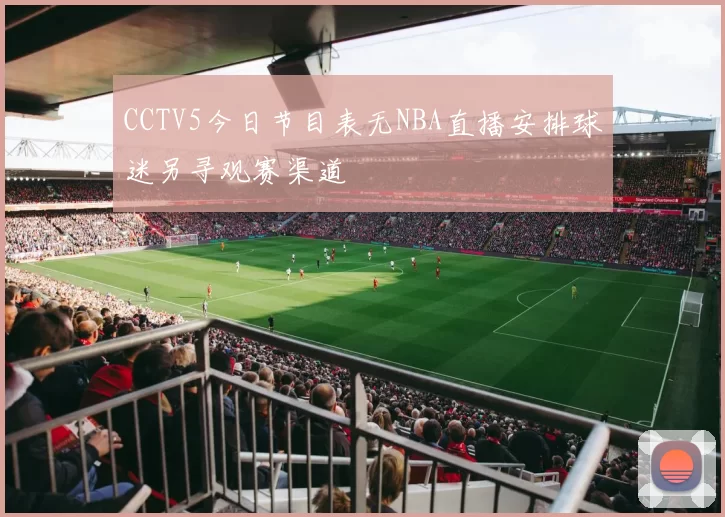 CCTV5今日节目表无NBA直播安排球迷另寻观赛渠道