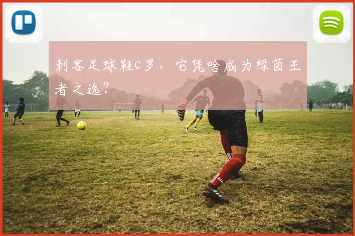 刺客足球鞋c罗,它凭啥成为绿茵王者之选?