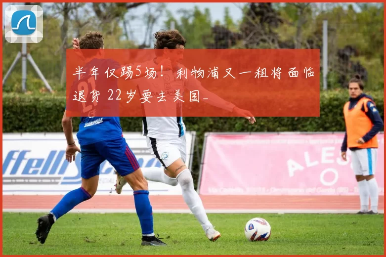 半年仅踢5场！利物浦又一租将面临退货 22岁要去美国_