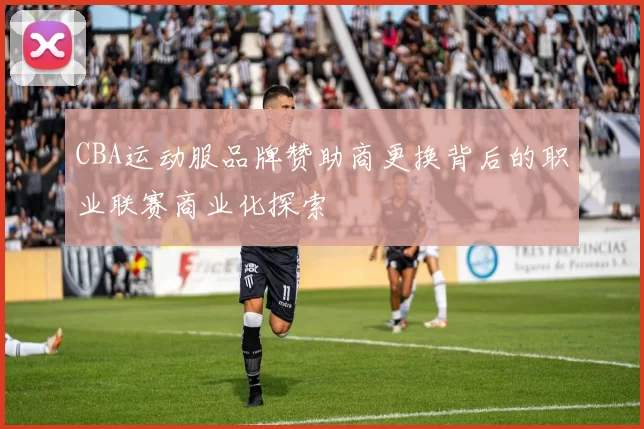 CBA运动服品牌赞助商更换背后的职业联赛商业化探索