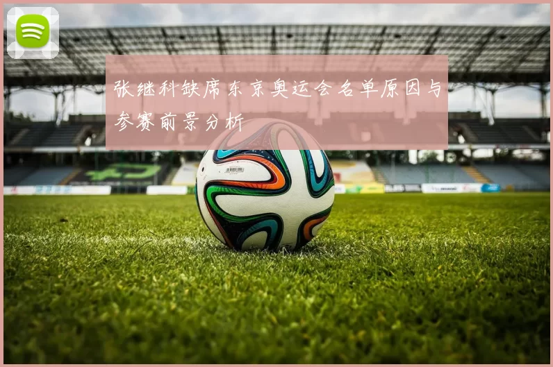 张继科缺席东京奥运会名单原因与参赛前景分析