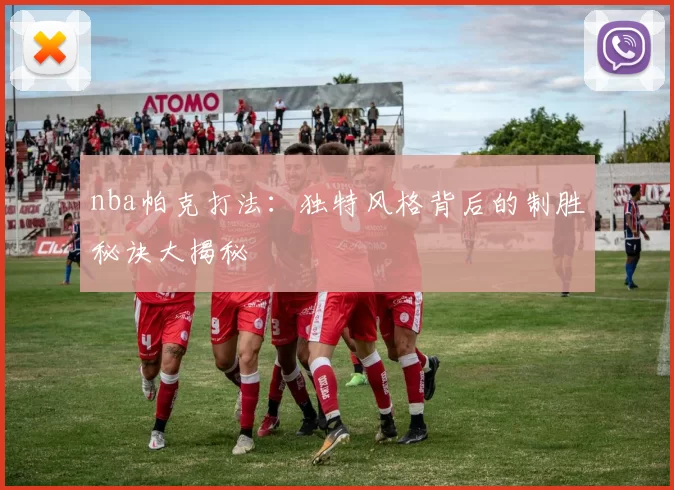 nba帕克打法：独特风格背后的制胜秘诀大揭秘