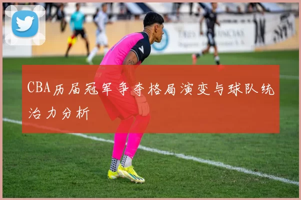 CBA历届冠军争夺格局演变与球队统治力分析