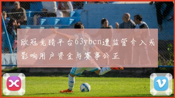 欧冠竞猜平台63ybcn遭监管介入或影响用户资金与赛事公正