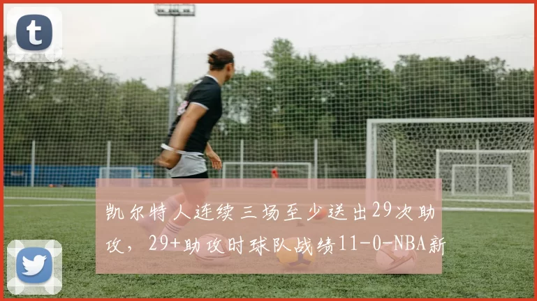 凯尔特人连续三场至少送出29次助攻，29+助攻时球队战绩11-0-NBA新闻