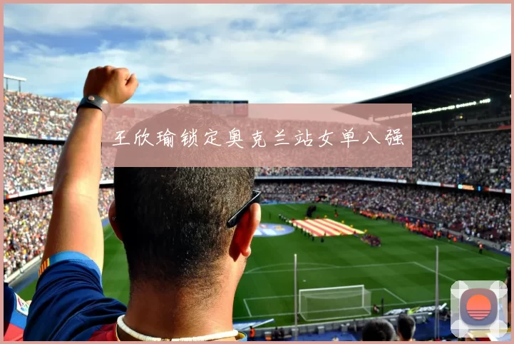 王欣瑜锁定奥克兰站女单八强