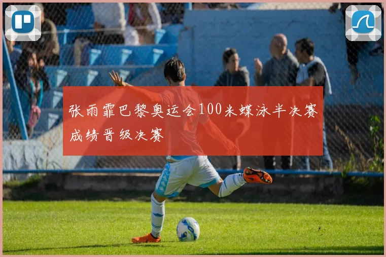 张雨霏巴黎奥运会100米蝶泳半决赛成绩晋级决赛