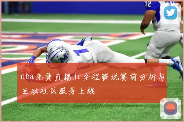 nba免费直播jr全程解说赛前分析与互动社区服务上线