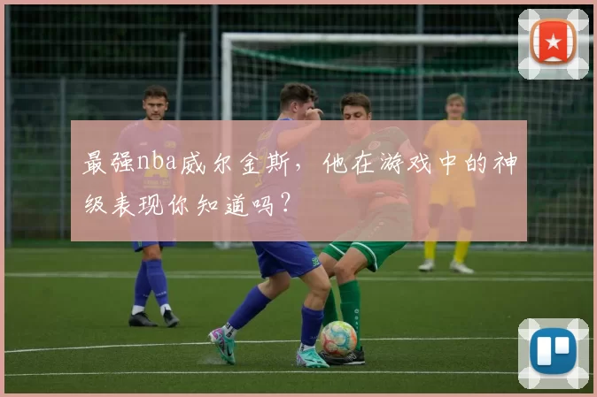 最强nba威尔金斯,他在游戏中的神级表现你知道吗?