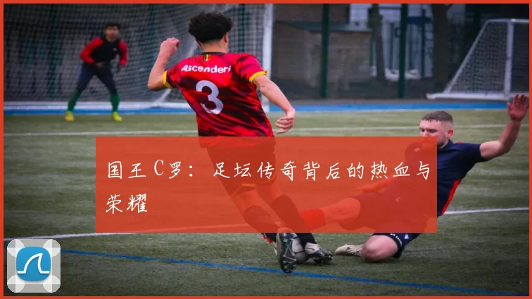 国王 C罗：足坛传奇背后的热血与荣耀