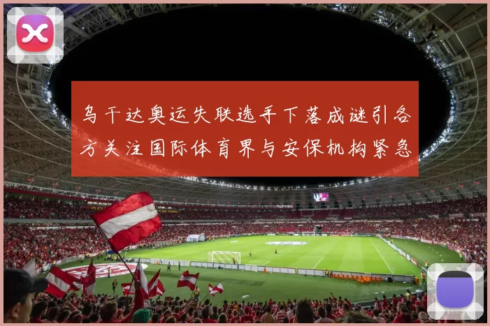 乌干达奥运失联选手下落成谜引各方关注国际体育界与安保机构紧急搜寻