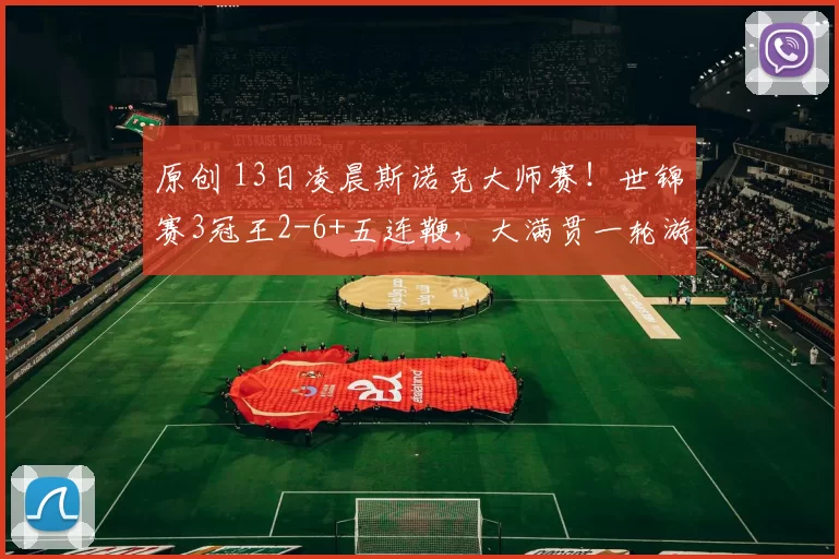 原创 13日凌晨斯诺克大师赛！世锦赛3冠王2-6+五连鞭，大满贯一轮游，第三位八强