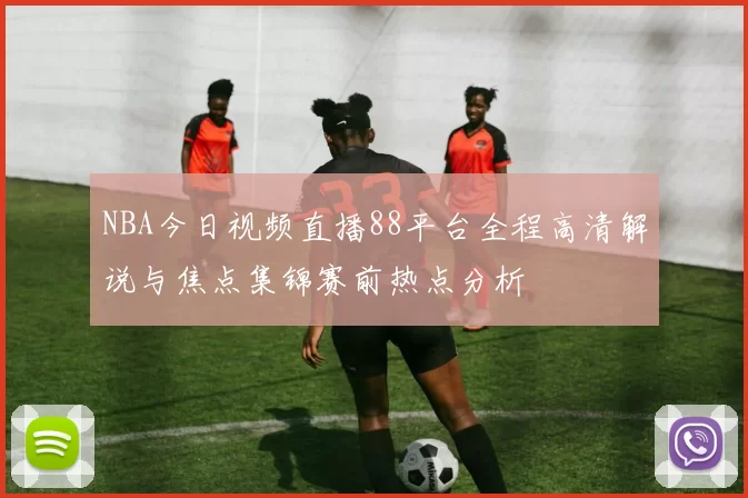 NBA今日视频直播88平台全程高清解说与焦点集锦赛前热点分析