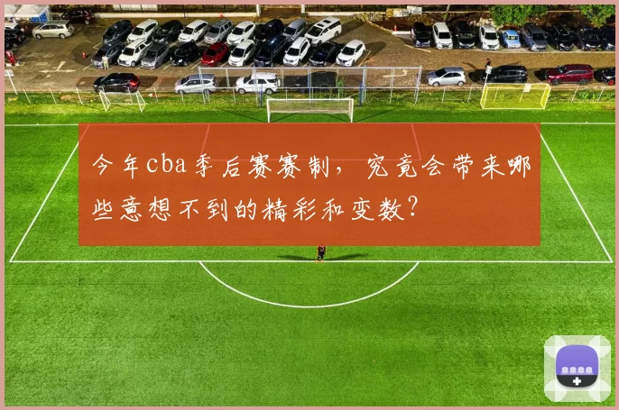 今年cba季后赛赛制，究竟会带来哪些意想不到的精彩和变数？