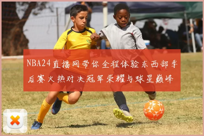 NBA24直播网带你全程体验东西部季后赛火热对决冠军荣耀与球星巅峰表现