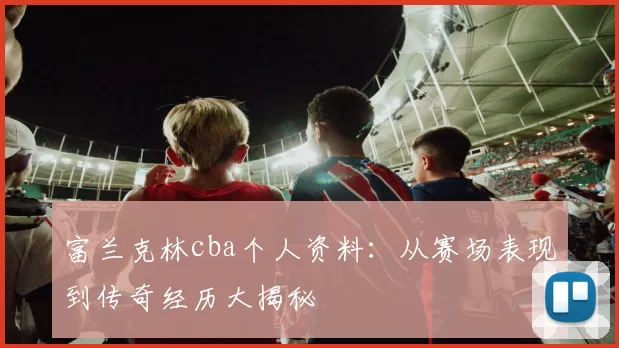 富兰克林cba个人资料：从赛场表现到传奇经历大揭秘