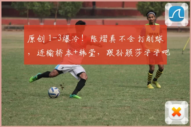 原创 1-3爆冷！陈熠真不会打削球，连输桥本+韩莹，跟孙颖莎学学吧，王励勤看错人