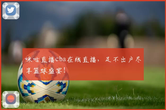 咪咕直播cba在线直播，足不出户尽享篮球盛宴！