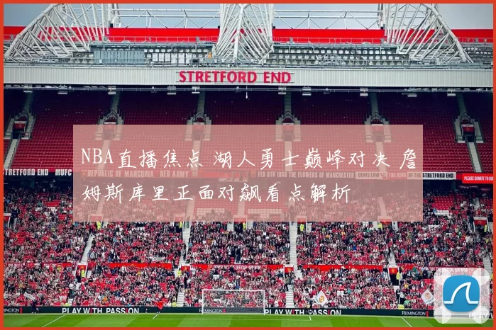 NBA直播焦点 湖人勇士巅峰对决 詹姆斯库里正面对飙看点解析
